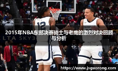 2015年NBA东部决赛骑士与老鹰的激烈对决回顾与分析